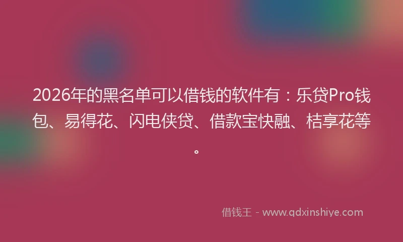 2026年的黑名单可以借钱的软件有：乐贷Pro钱包、易得花、闪电侠贷、借款宝快融、桔享花等。