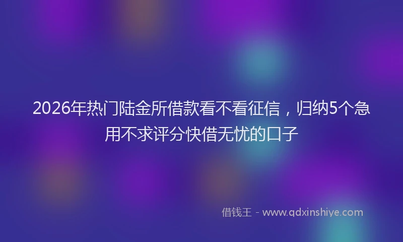 2026年热门陆金所借款看不看征信,归纳5个急用不求评分快借无忧的口子