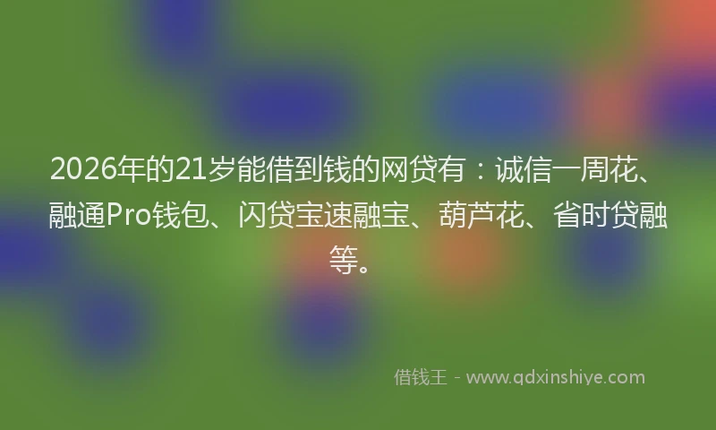 2026年的21岁能借到钱的网贷有：诚信一周花、融通Pro钱包、闪贷宝速融宝、葫芦花、省时贷融等。