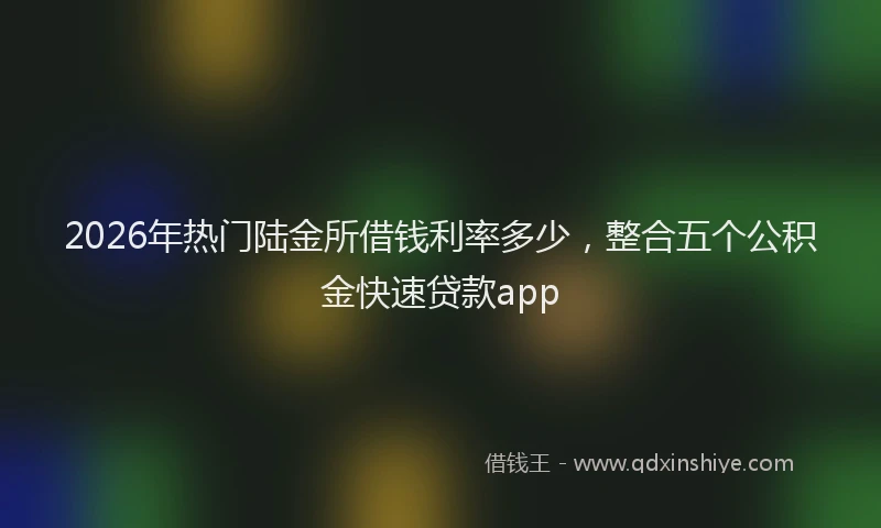 2026年热门陆金所借钱利率多少,整合五个公积金快速贷款app