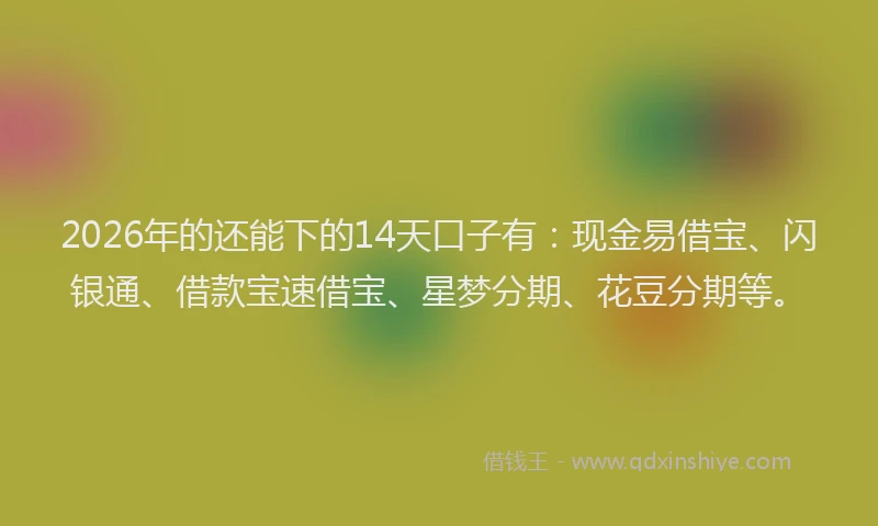 2026年的还能下的14天口子有：现金易借宝、闪银通、借款宝速借宝、星梦分期、花豆分期等。