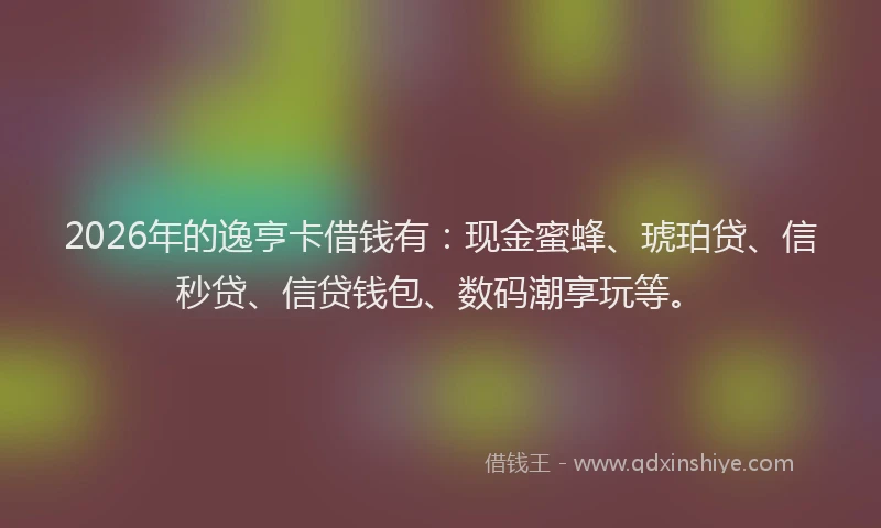 2026年的逸亨卡借钱有：现金蜜蜂、琥珀贷、信秒贷、信贷钱包、数码潮享玩等。