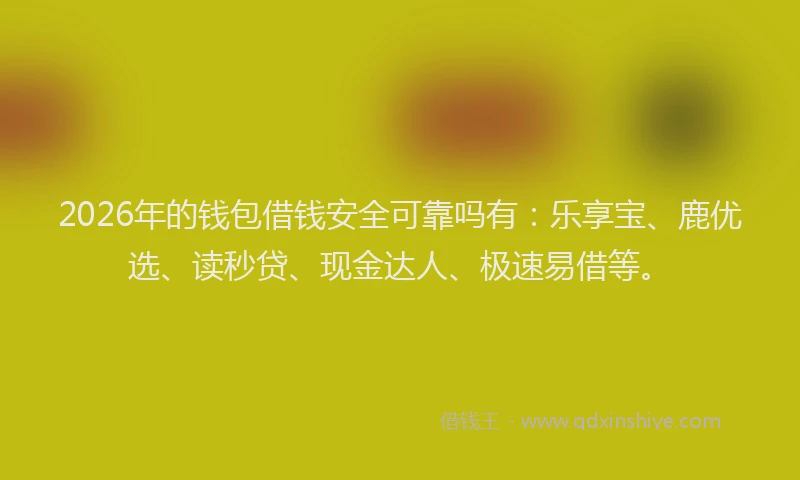 2026年的钱包借钱安全可靠吗有：乐享宝、鹿优选、读秒贷、现金达人、极速易借等。