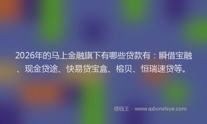 2026年的马上金融旗下有哪些贷款有：瞬借宝融、现金贷途、快易贷宝盒、榕贝、恒瑞速贷等。