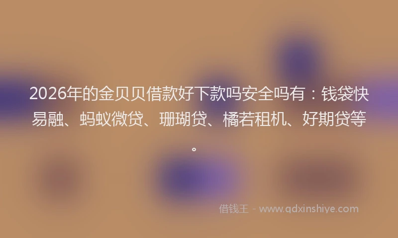 2026年的金贝贝借款好下款吗安全吗有：钱袋快易融、蚂蚁微贷、珊瑚贷、橘若租机、好期贷等。