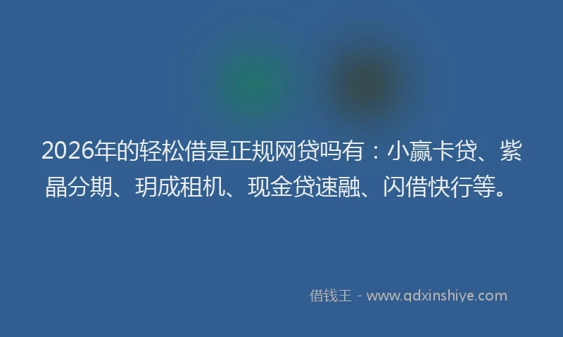 2026年的轻松借是正规网贷吗有：小赢卡贷、紫晶分期、玥成租机、现金贷速融、闪借快行等。