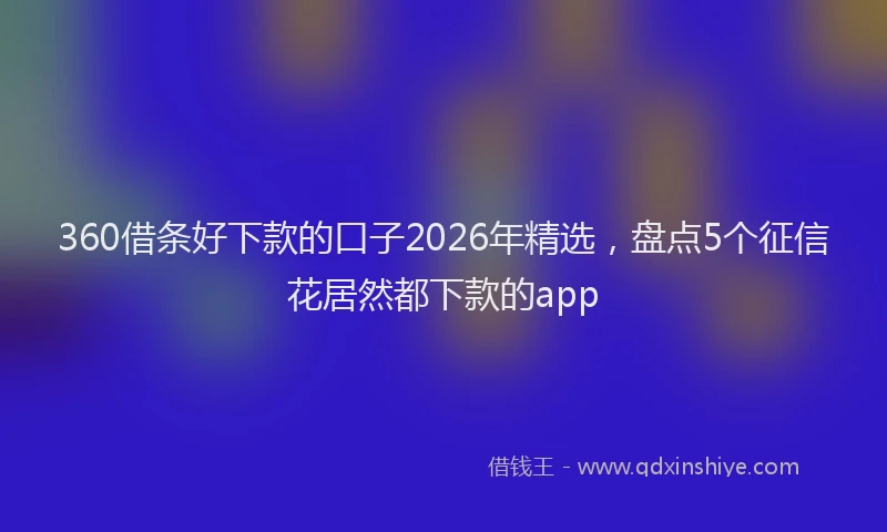 360借条好下款的口子2026年精选,盘点5个征信花居然都下款的app