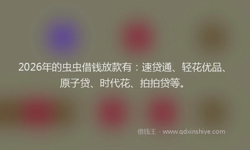 2026年的虫虫借钱放款有:速贷通、轻花优品、原子贷、时代花、拍拍贷等。
