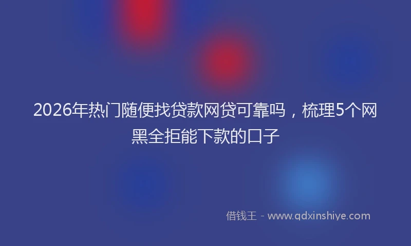 2026年热门随便找贷款网贷可靠吗，梳理5个网黑全拒能下款的口子