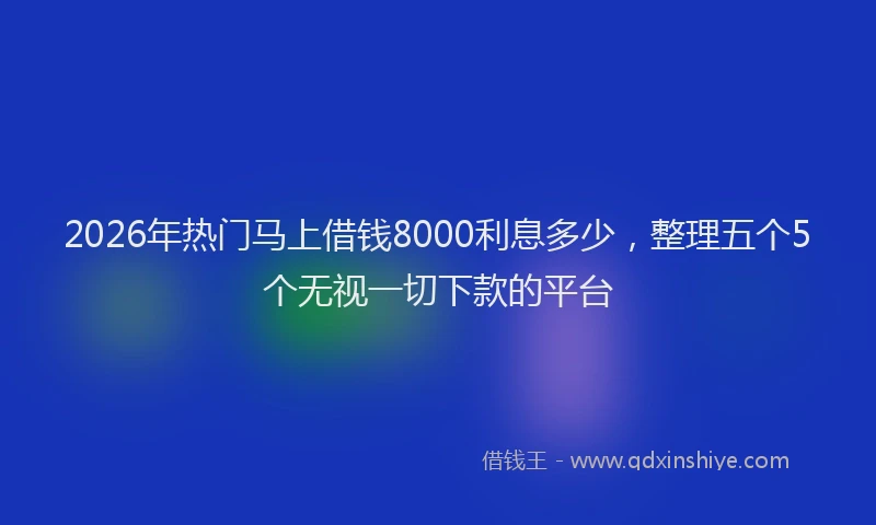 2026年热门马上借钱8000利息多少，整理五个5个无视一切下款的平台