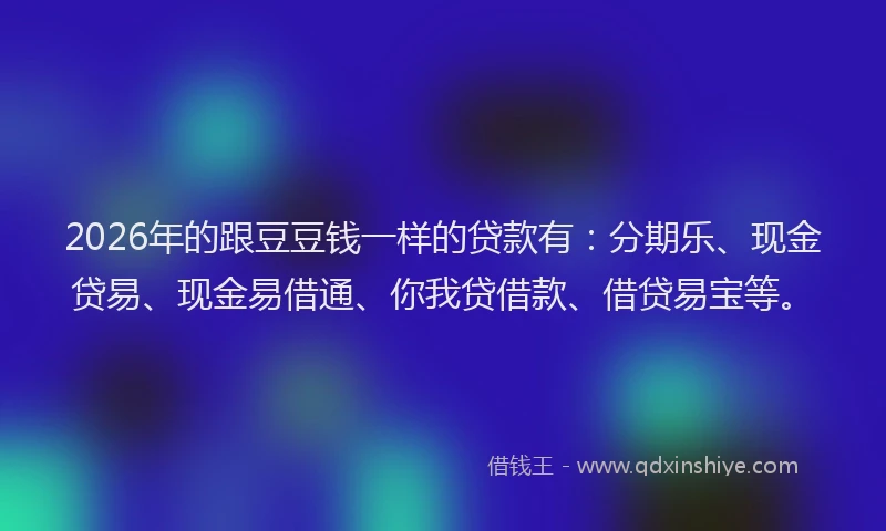 2026年的跟豆豆钱一样的贷款有:分期乐、现金贷易、现金易借通、你我贷借款、借贷易宝等。