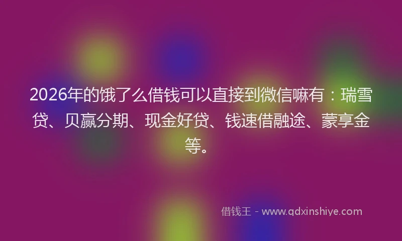 2026年的饿了么借钱可以直接到微信嘛有:瑞雪贷、贝赢分期、现金好贷、钱速借融途、蒙享金等。