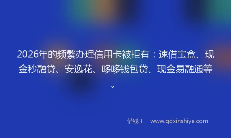 2026年的频繁办理信用卡被拒有:速借宝盒、现金秒融贷、安逸花、哆哆钱包贷、现金易融通等。