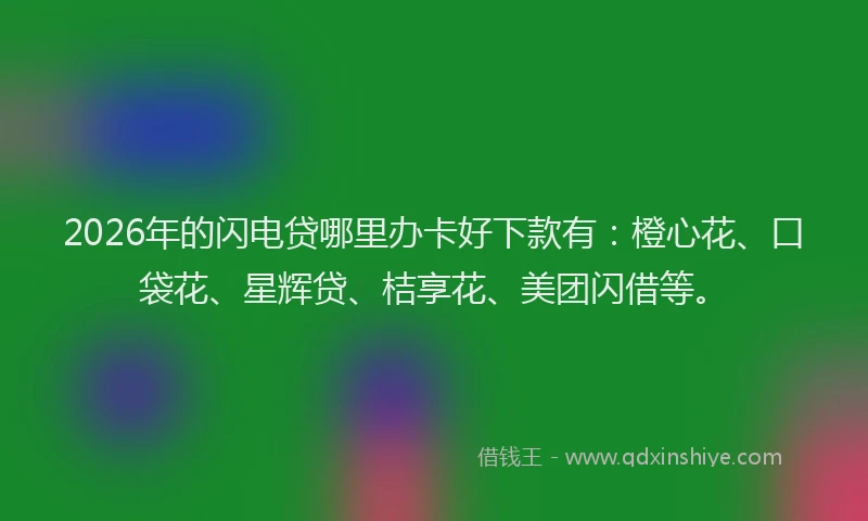 2026年的闪电贷哪里办卡好下款有：橙心花、口袋花、星辉贷、桔享花、美团闪借等。