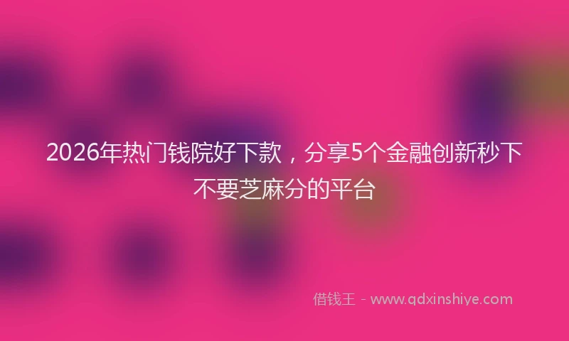 2026年热门钱院好下款，分享5个金融创新秒下不要芝麻分的平台