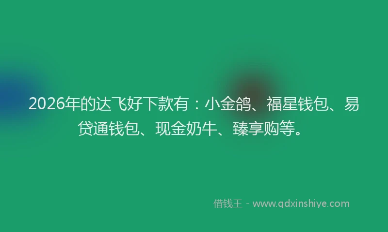 2026年的达飞好下款有：小金鸽、福星钱包、易贷通钱包、现金奶牛、臻享购等。
