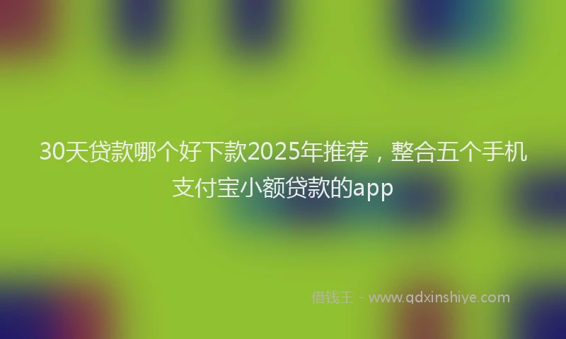 30天贷款哪个好下款2025年推荐，整合五个手机支付宝小额贷款的app