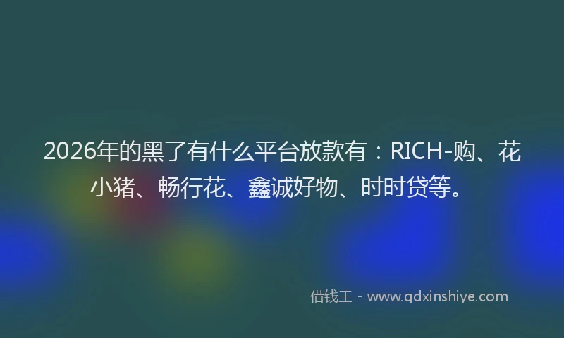 2026年的黑了有什么平台放款有：RICH-购、花小猪、畅行花、鑫诚好物、时时贷等。