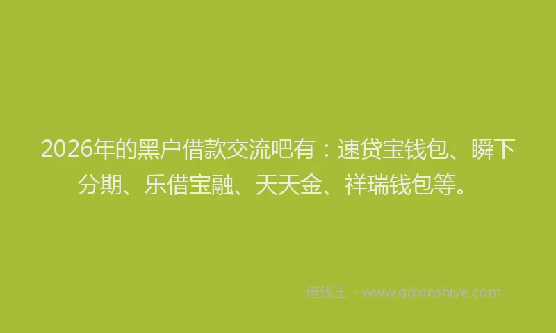 2026年的黑户借款交流吧有：速贷宝钱包、瞬下分期、乐借宝融、天天金、祥瑞钱包等。