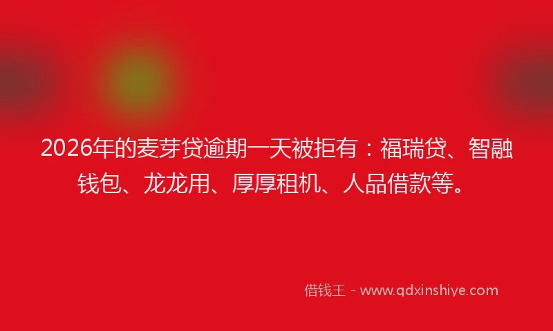2026年的麦芽贷逾期一天被拒有：福瑞贷、智融钱包、龙龙用、厚厚租机、人品借款等。