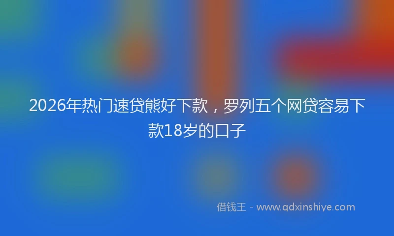 2026年热门速贷熊好下款,罗列五个网贷容易下款18岁的口子