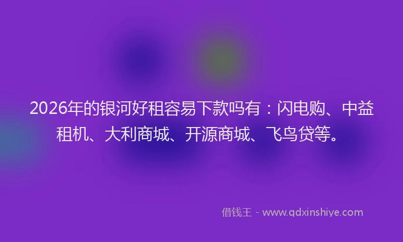 2026年的银河好租容易下款吗有：闪电购、中益租机、大利商城、开源商城、飞鸟贷等。
