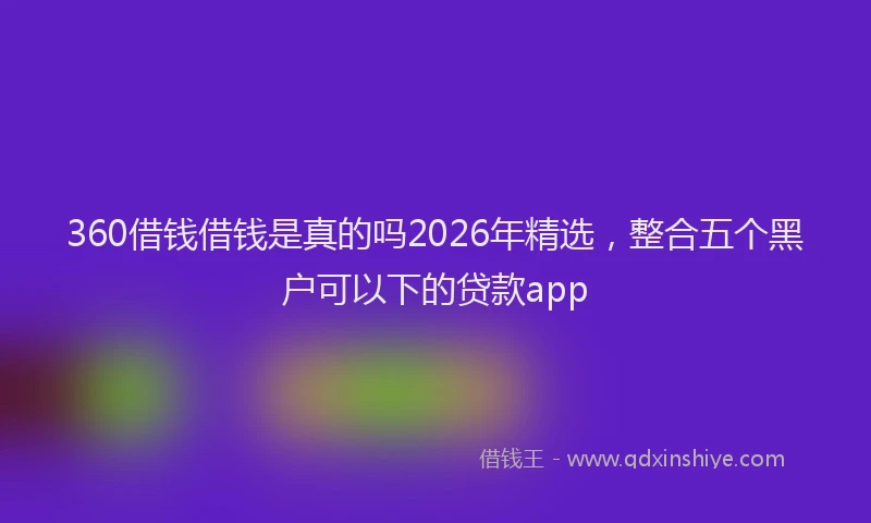 360借钱借钱是真的吗2026年精选，整合五个黑户可以下的贷款app