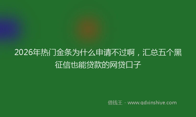 2026年热门金条为什么申请不过啊，汇总五个黑征信也能贷款的网贷口子