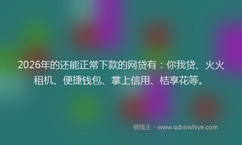 2026年的还能正常下款的网贷有：你我贷、火火租机、便捷钱包、掌上信用、桔享花等。