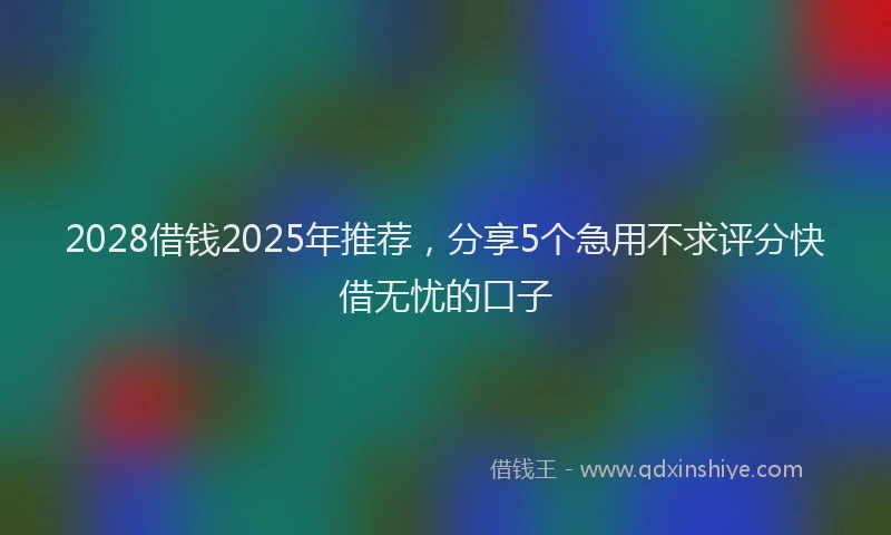 2028借钱2025年推荐，分享5个急用不求评分快借无忧的口子