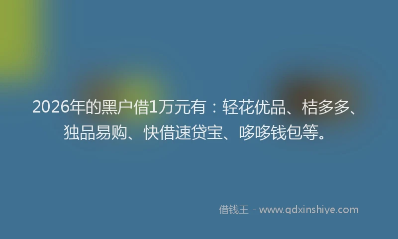 2026年的黑户借1万元有：轻花优品、桔多多、独品易购、快借速贷宝、哆哆钱包等。