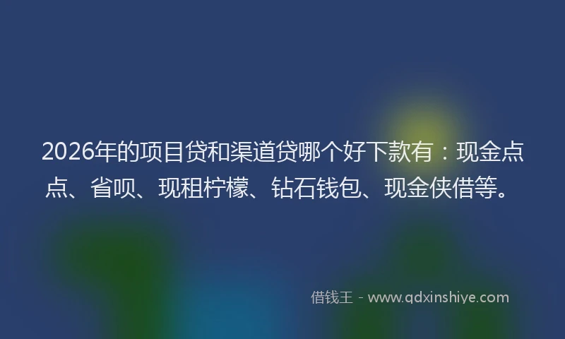 2026年的项目贷和渠道贷哪个好下款有：现金点点、省呗、现租柠檬、钻石钱包、现金侠借等。