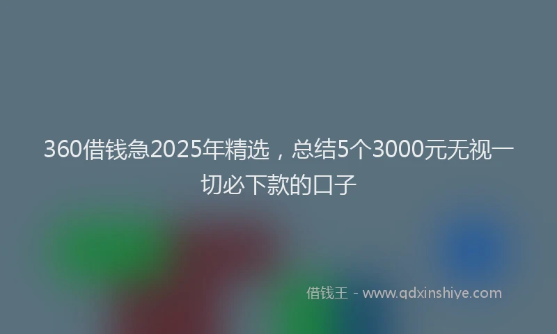 360借钱急2025年精选,总结5个3000元无视一切必下款的口子
