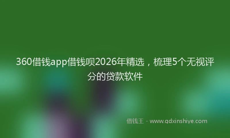 360借钱app借钱呗2026年精选，梳理5个无视评分的贷款软件