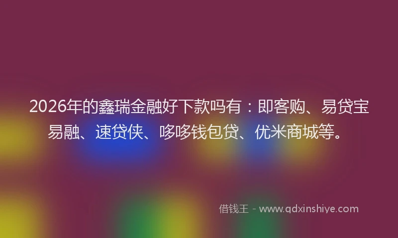 2026年的鑫瑞金融好下款吗有：即客购、易贷宝易融、速贷侠、哆哆钱包贷、优米商城等。
