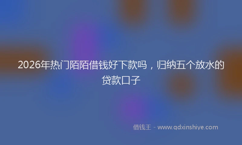 2026年热门陌陌借钱好下款吗，归纳五个放水的贷款口子