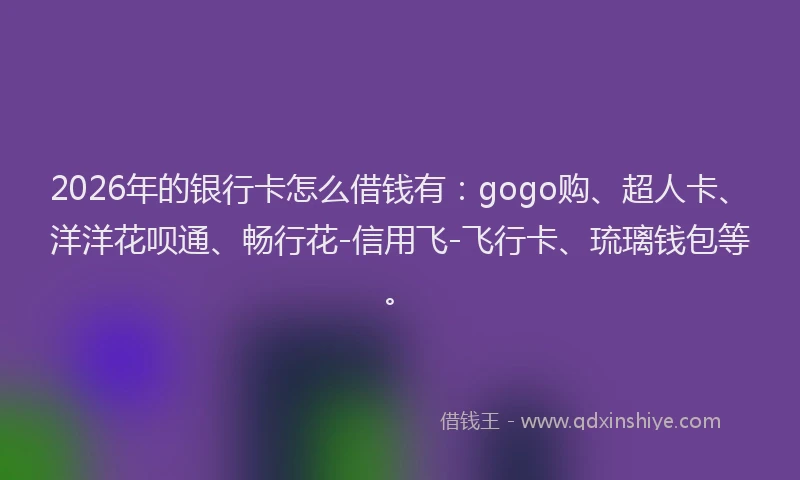 2026年的银行卡怎么借钱有：gogo购、超人卡、洋洋花呗通、畅行花-信用飞-飞行卡、琉璃钱包等。