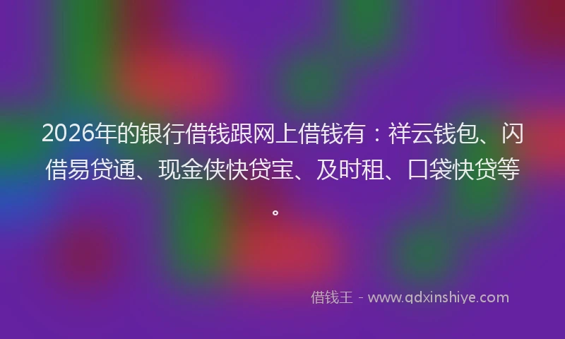 2026年的银行借钱跟网上借钱有：祥云钱包、闪借易贷通、现金侠快贷宝、及时租、口袋快贷等。