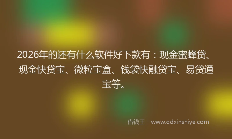 2026年的还有什么软件好下款有：现金蜜蜂贷、现金快贷宝、微粒宝盒、钱袋快融贷宝、易贷通宝等。