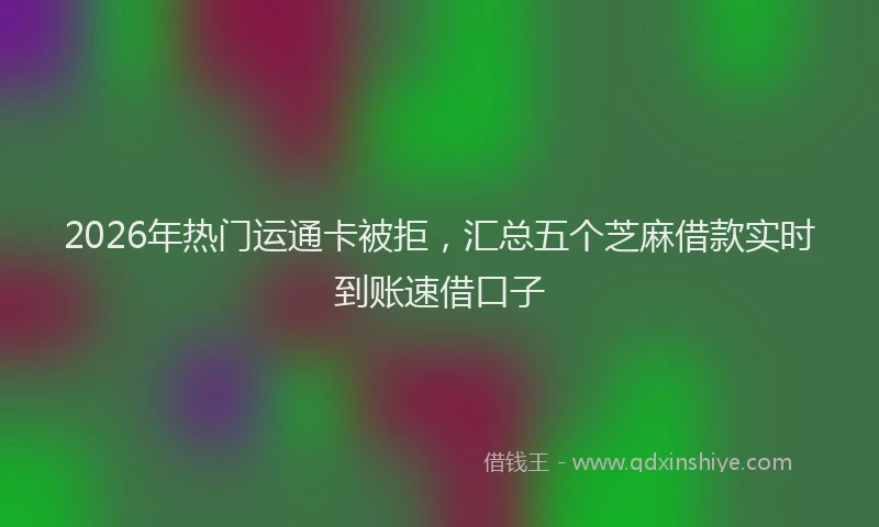 2026年热门运通卡被拒，汇总五个芝麻借款实时到账速借口子