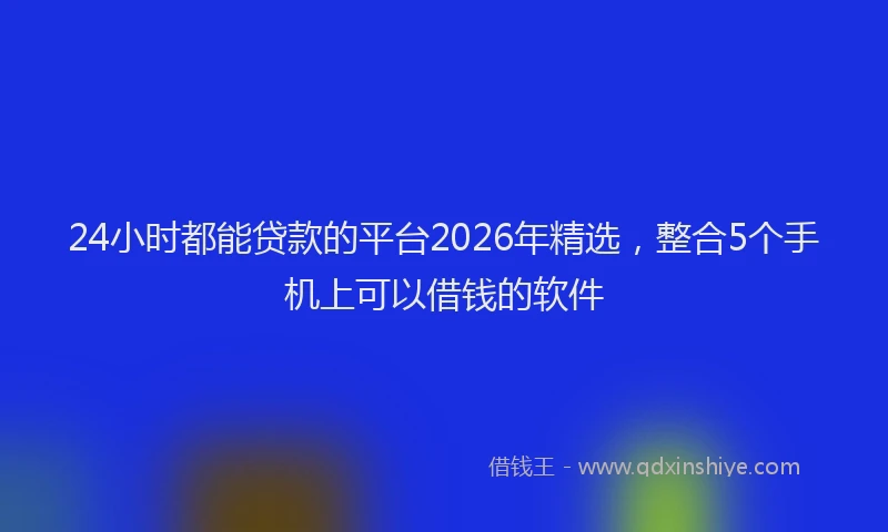 24小时都能贷款的平台2026年精选，整合5个手机上可以借钱的软件