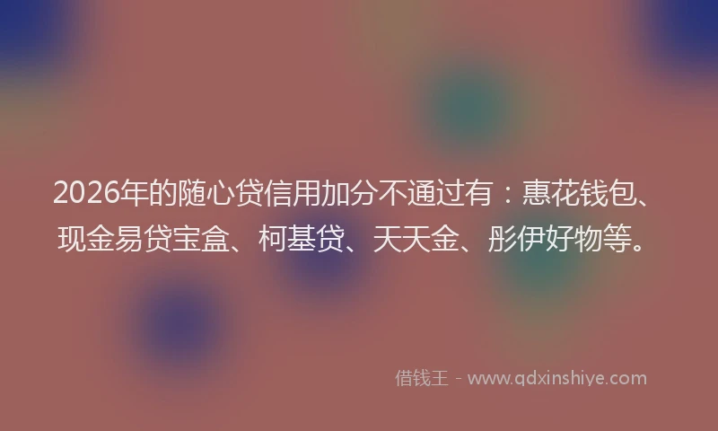 2026年的随心贷信用加分不通过有：惠花钱包、现金易贷宝盒、柯基贷、天天金、彤伊好物等。