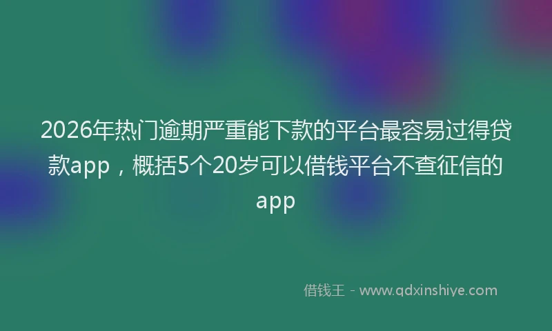 2026年热门逾期严重能下款的平台最容易过得贷款app，概括5个20岁可以借钱平台不查征信的app