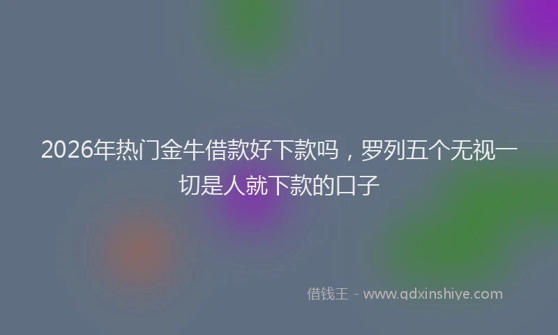 2026年热门金牛借款好下款吗,罗列五个无视一切是人就下款的口子