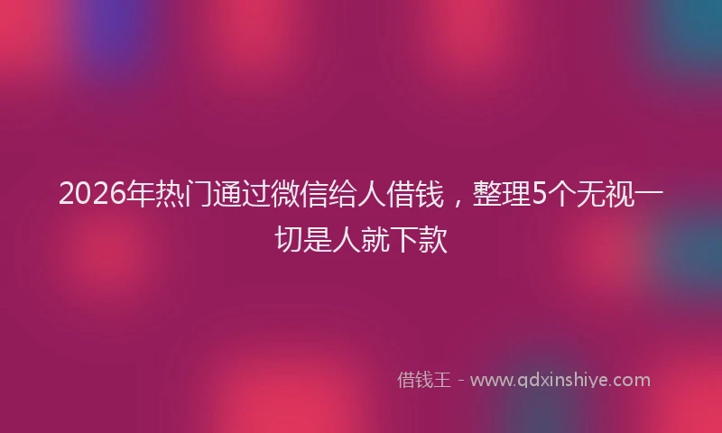 2026年热门通过微信给人借钱，整理5个无视一切是人就下款
