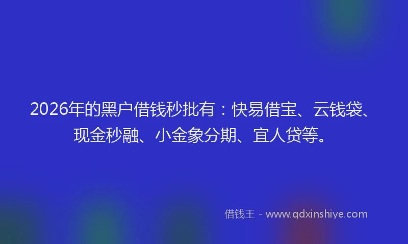 2026年的黑户借钱秒批有：快易借宝、云钱袋、现金秒融、小金象分期、宜人贷等。