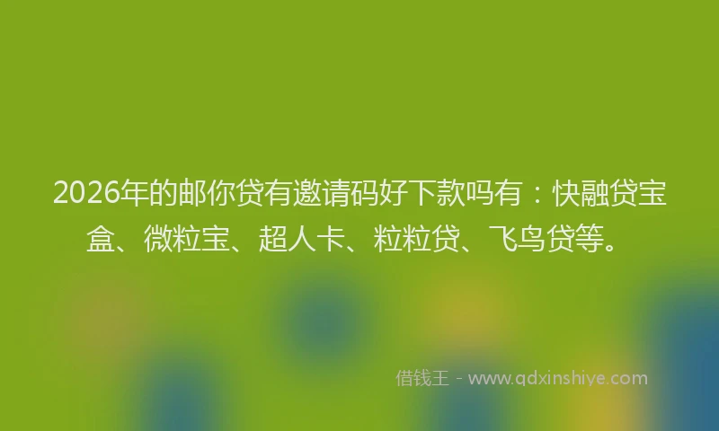 2026年的邮你贷有邀请码好下款吗有：快融贷宝盒、微粒宝、超人卡、粒粒贷、飞鸟贷等。