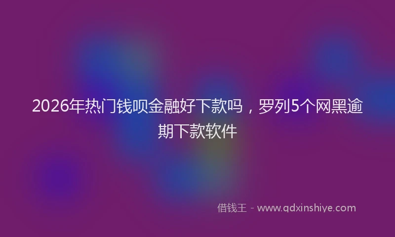 2026年热门钱呗金融好下款吗，罗列5个网黑逾期下款软件