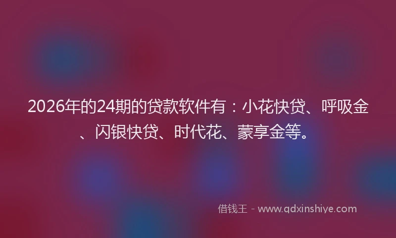 2026年的24期的贷款软件有:小花快贷、呼吸金、闪银快贷、时代花、蒙享金等。