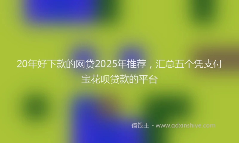 20年好下款的网贷2025年推荐，汇总五个凭支付宝花呗贷款的平台